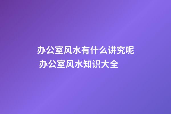 办公室风水有什么讲究呢 办公室风水知识大全